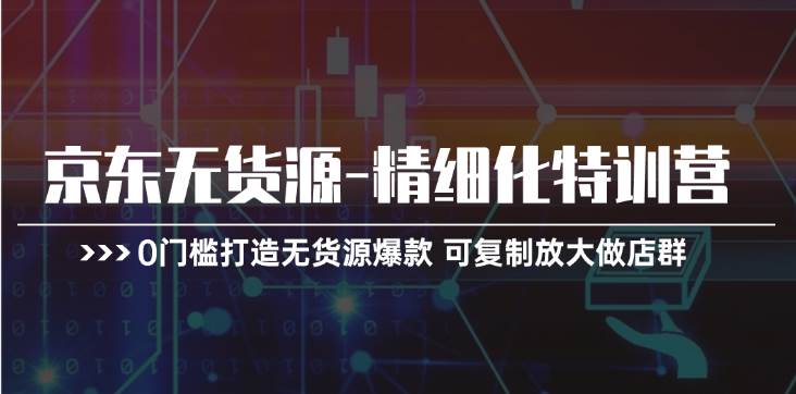 京东无货源-精细化特训营,0门槛打造无货源爆款 可复制放大做店群网创吧-网创项目资源站-副业项目-创业项目-搞钱项目网创吧