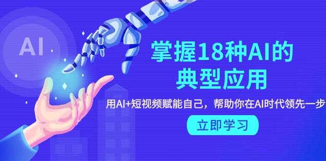 掌握18种AI的典型应用,用AI+短视频 赋能自己,帮助你在AI时代领先一步网创吧-网创项目资源站-副业项目-创业项目-搞钱项目网创吧