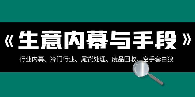 生意内幕·与手段:行业内幕、冷门行业、尾货处理、废品回收、空手套白狼(全集)网创吧-网创项目资源站-副业项目-创业项目-搞钱项目网创吧