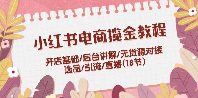 小红书电商揽金教程:开店基础/后台讲解/无货源对接/选品/引流/直播(18节)网创吧-网创项目资源站-副业项目-创业项目-搞钱项目网创吧