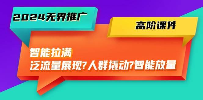 2024无界推广 高阶课件,智能拉满,泛流量展现→人群撬动→智能放量-45节网创吧-网创项目资源站-副业项目-创业项目-搞钱项目网创吧