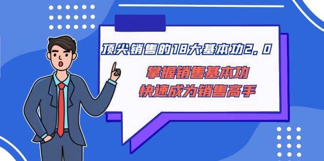 顶尖 销售的18大基本功2.0,掌握销售基本功快速成为销售高手网创吧-网创项目资源站-副业项目-创业项目-搞钱项目网创吧