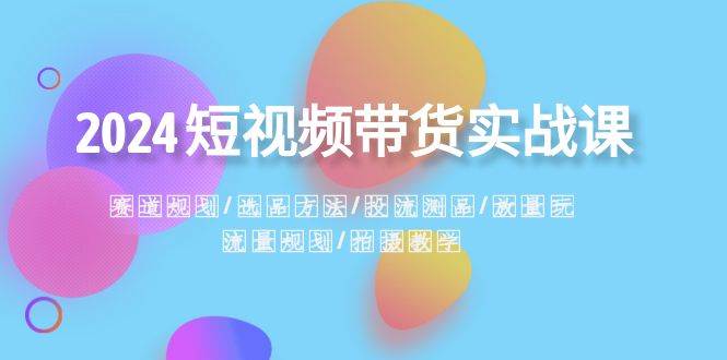 2024短视频带货实战课:赛道规划·选品方法·投流测品·放量玩法·流量规划网创吧-网创项目资源站-副业项目-创业项目-搞钱项目网创吧
