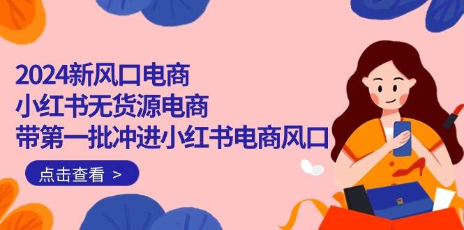 2024新风口电商,小红书无货源电商,带第一批冲进小红书电商风口(18节)网创吧-网创项目资源站-副业项目-创业项目-搞钱项目网创吧