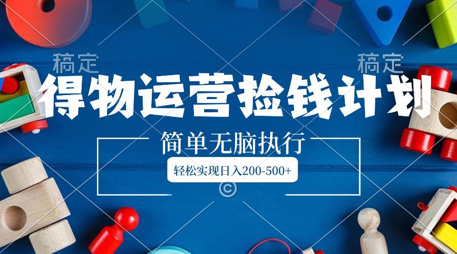 得物运营捡钱计划,简单无脑执行,轻松实现日入200-500+网创吧-网创项目资源站-副业项目-创业项目-搞钱项目网创吧