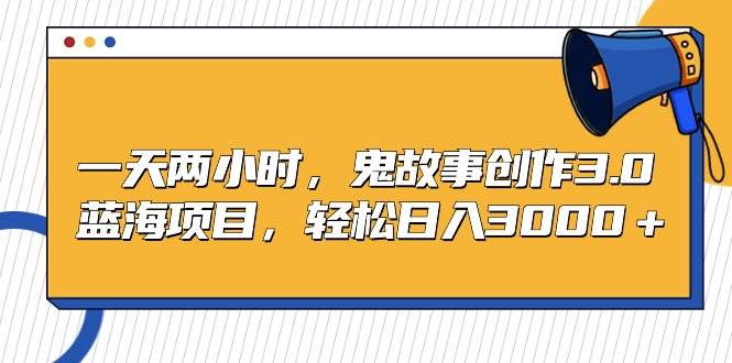 一天两小时,鬼故事创作3.0,蓝海项目,轻松日入3000+网创吧-网创项目资源站-副业项目-创业项目-搞钱项目网创吧