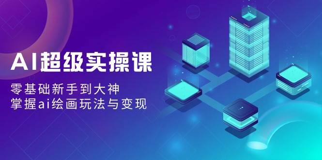 AI超级实操课:零基础新手到大神,掌握ai绘画玩法与变现网创吧-网创项目资源站-副业项目-创业项目-搞钱项目网创吧