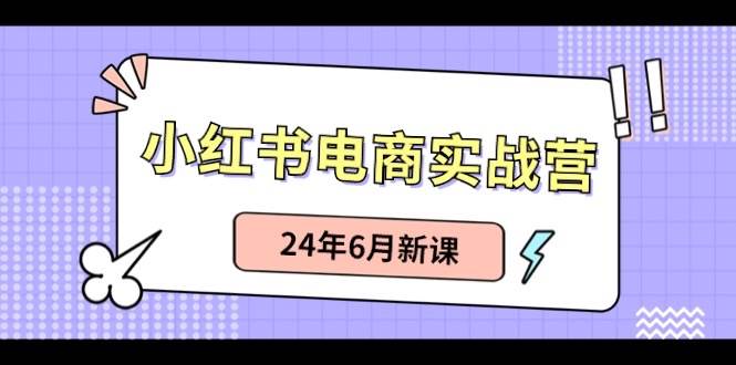 小红书电商实战营:小红书笔记带货和无人直播,24年6月新课网创吧-网创项目资源站-副业项目-创业项目-搞钱项目网创吧