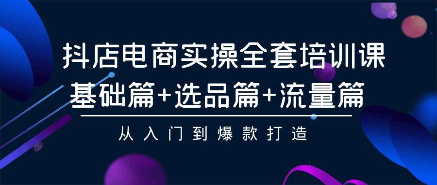 抖店电商实操全套培训课:基础篇+选品篇+流量篇,从入门到爆款打造网创吧-网创项目资源站-副业项目-创业项目-搞钱项目网创吧