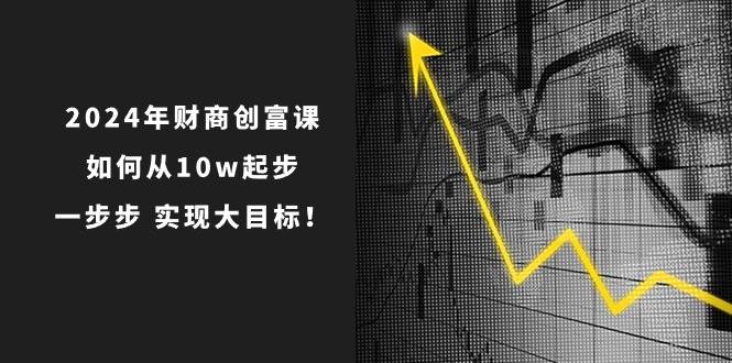2024年 财商-创富课:如何从10w起步,一步步 实现大目标!网创吧-网创项目资源站-副业项目-创业项目-搞钱项目网创吧