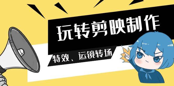 玩转 剪映制作,特效、运镜转场(113节视频)网创吧-网创项目资源站-副业项目-创业项目-搞钱项目网创吧