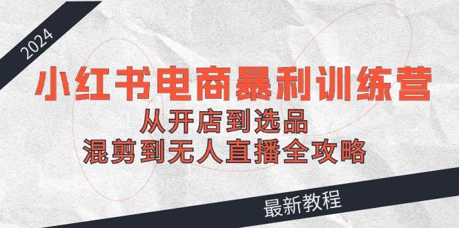 2024小红书电商暴利训练营:从开店到选品,混剪到无人直播全攻略网创吧-网创项目资源站-副业项目-创业项目-搞钱项目网创吧