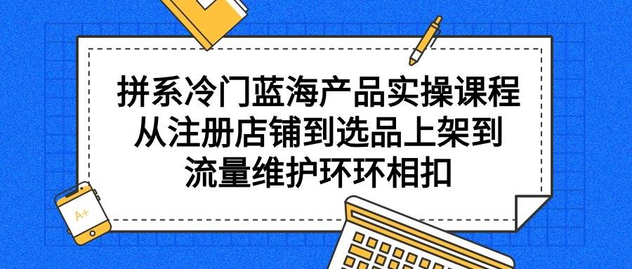 拼系冷门蓝海产品实操课程,从注册店铺到选品上架到流量维护环环相扣网创吧-网创项目资源站-副业项目-创业项目-搞钱项目网创吧