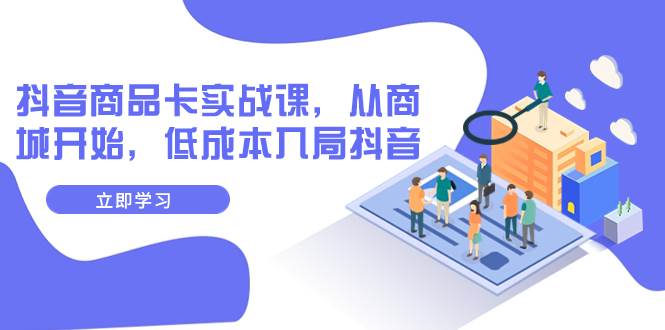 抖音商品卡实战课,从商城开始,低成本入局抖音(13节课)网创吧-网创项目资源站-副业项目-创业项目-搞钱项目网创吧