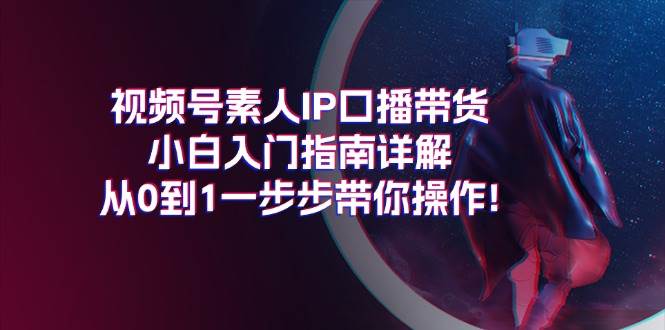 视频号素人IP口播带货小白入门指南详解,从0到1一步步带你操作!网创吧-网创项目资源站-副业项目-创业项目-搞钱项目网创吧